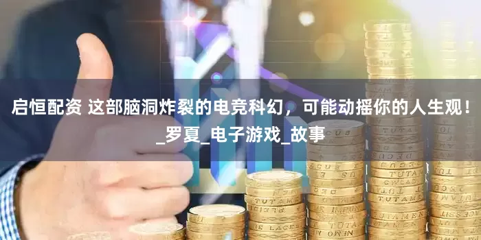 启恒配资 这部脑洞炸裂的电竞科幻，可能动摇你的人生观！_罗夏_电子游戏_故事