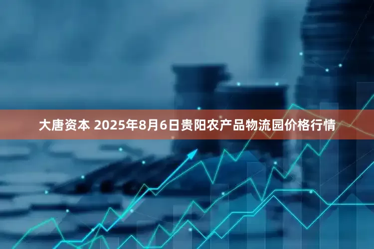 大唐资本 2025年8月6日贵阳农产品物流园价格行情