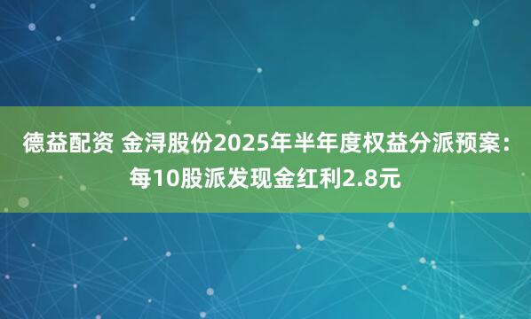 德益配资 金浔股份2025年半年度权益分派预案：每10股派发现金红利2.8元