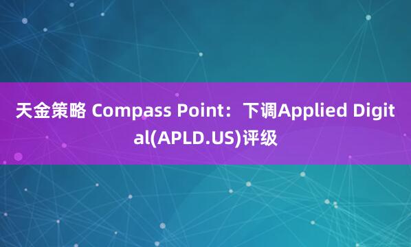 天金策略 Compass Point：下调Applied Digital(APLD.US)评级