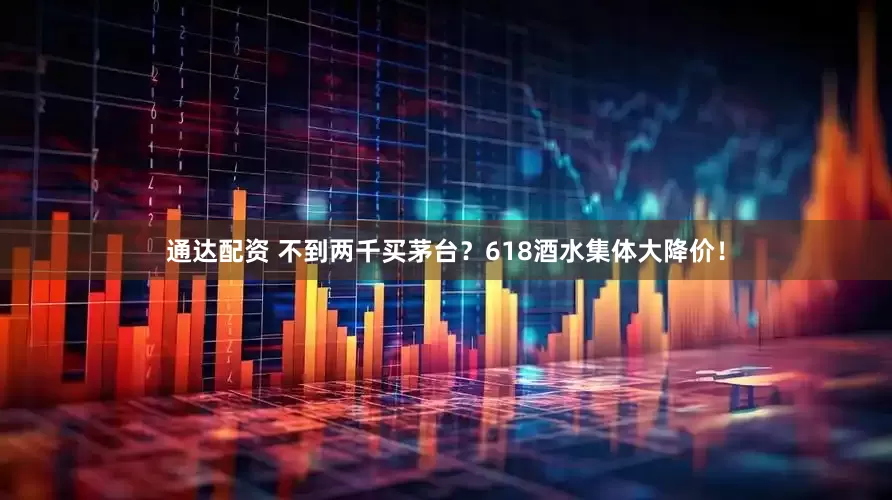 通达配资 不到两千买茅台？618酒水集体大降价！