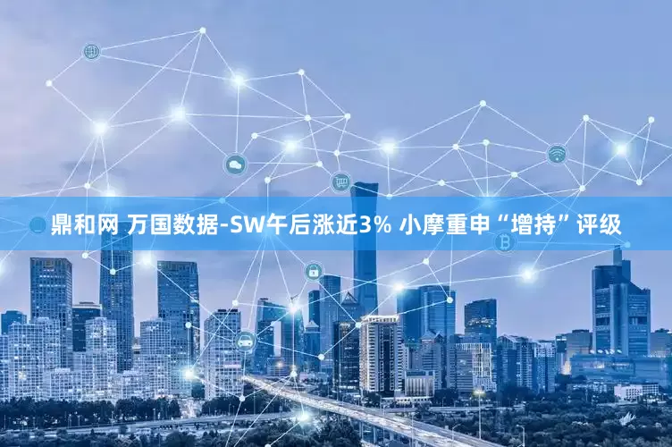 鼎和网 万国数据-SW午后涨近3% 小摩重申“增持”评级