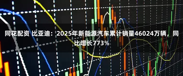 同花配资 比亚迪：2025年新能源汽车累计销量46024万辆，同比增长773%