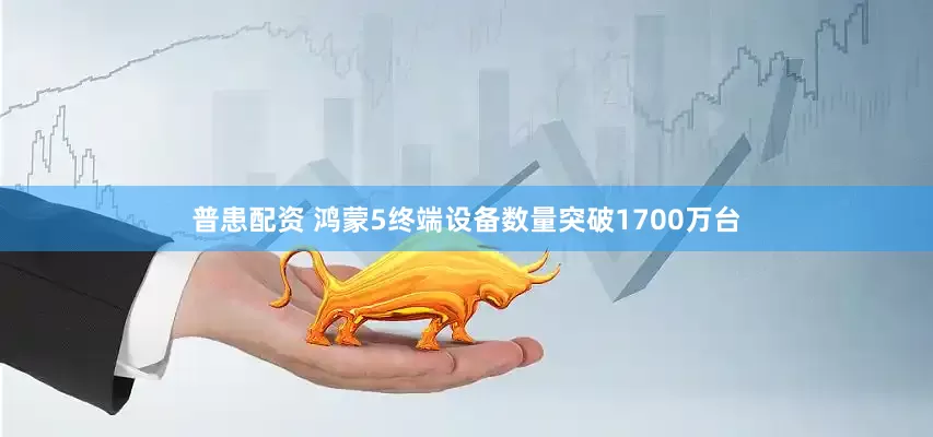 普患配资 鸿蒙5终端设备数量突破1700万台