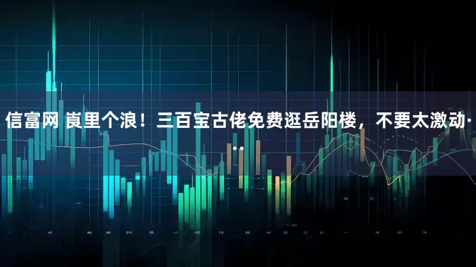 信富网 崀里个浪！三百宝古佬免费逛岳阳楼，不要太激动···