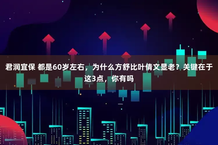 君润宜保 都是60岁左右，为什么方舒比叶倩文显老？关键在于这3点，你有吗