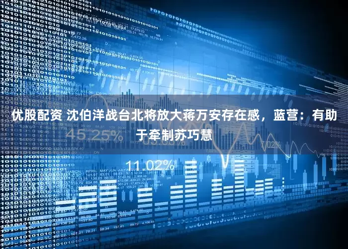 优股配资 沈伯洋战台北将放大蒋万安存在感，蓝营：有助于牵制苏巧慧