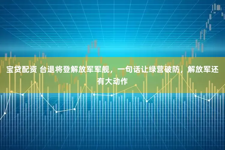 宝贷配资 台退将登解放军军舰，一句话让绿营破防，解放军还有大动作